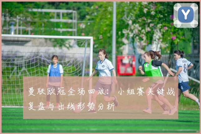 曼联欧冠全场回放：小组赛关键战复盘与出线形势分析