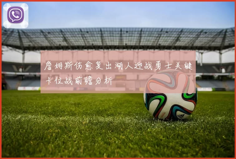 詹姆斯伤愈复出湖人迎战勇士关键卡位战前瞻分析