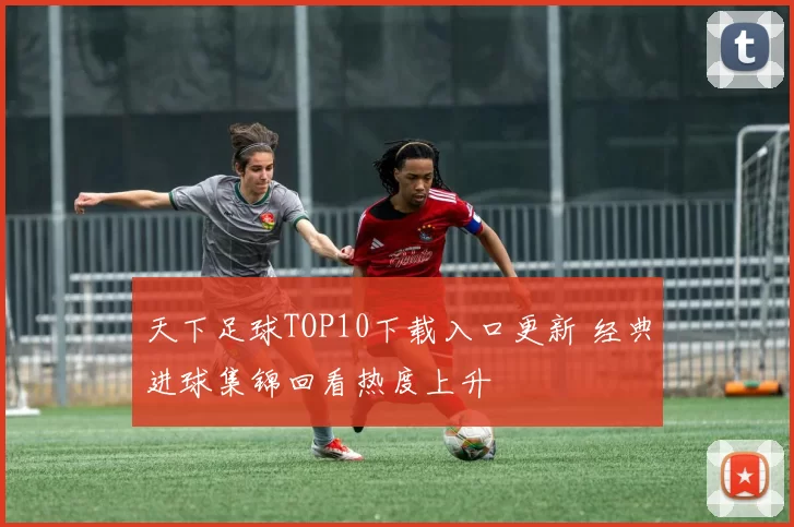 天下足球TOP10下载入口更新 经典进球集锦回看热度上升