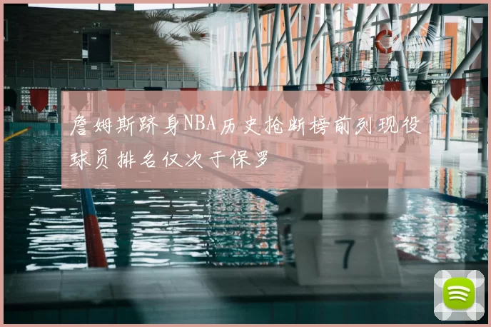 詹姆斯跻身NBA历史抢断榜前列现役球员排名仅次于保罗