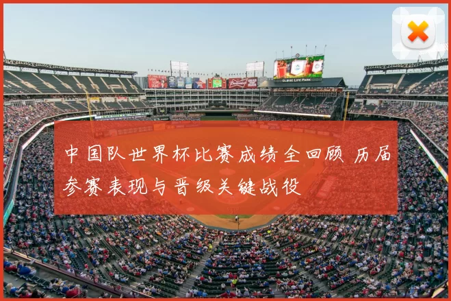 中国队世界杯比赛成绩全回顾 历届参赛表现与晋级关键战役