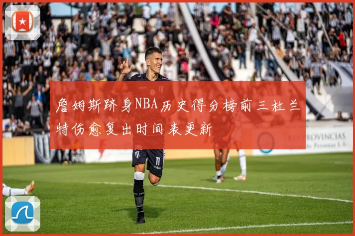 詹姆斯跻身NBA历史得分榜前三杜兰特伤愈复出时间表更新