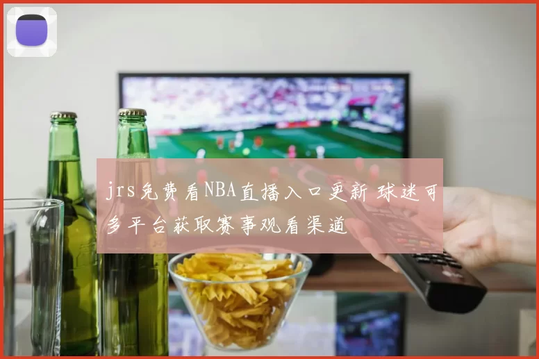 jrs免费看NBA直播入口更新 球迷可多平台获取赛事观看渠道
