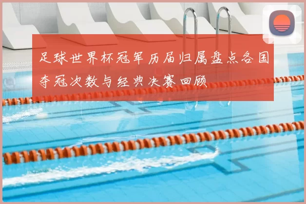 足球世界杯冠军历届归属盘点各国夺冠次数与经典决赛回顾