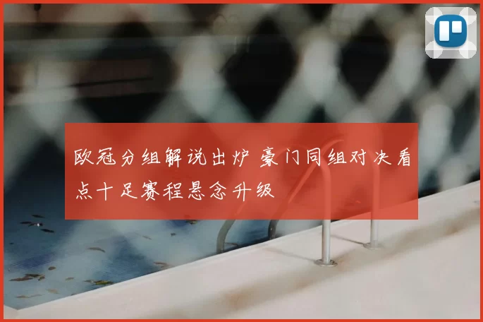 欧冠分组解说出炉 豪门同组对决看点十足赛程悬念升级