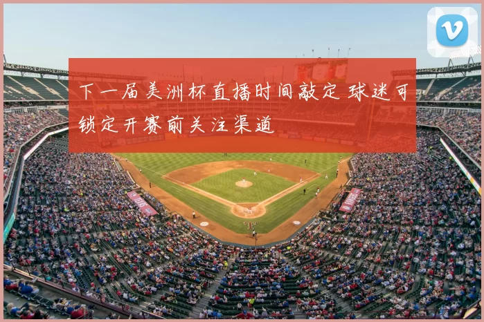 下一届美洲杯直播时间敲定 球迷可锁定开赛前关注渠道