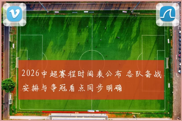 2026中超赛程时间表公布 各队备战安排与争冠看点同步明确