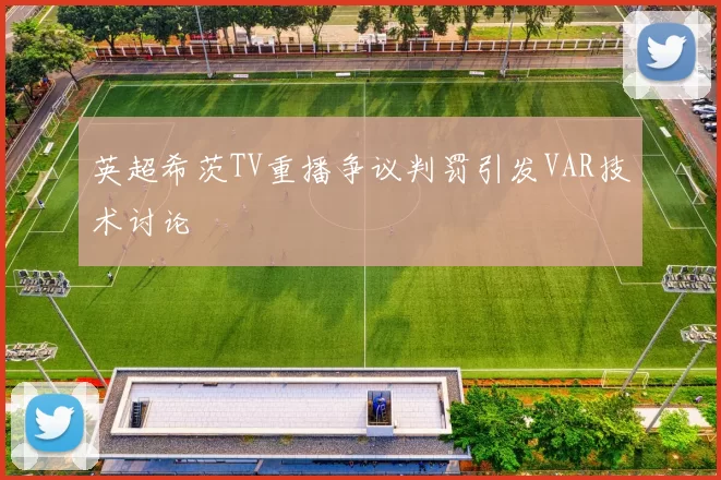 英超希茨TV重播争议判罚引发VAR技术讨论