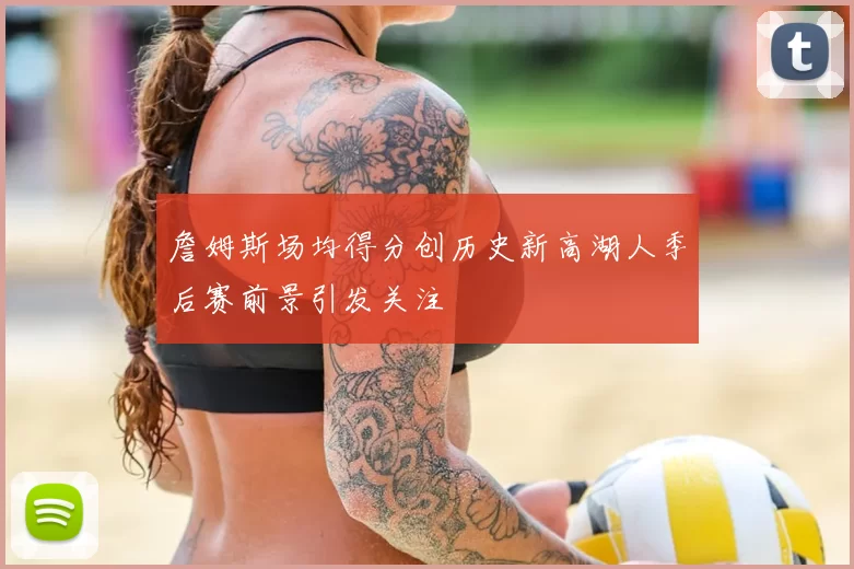 詹姆斯场均得分创历史新高湖人季后赛前景引发关注