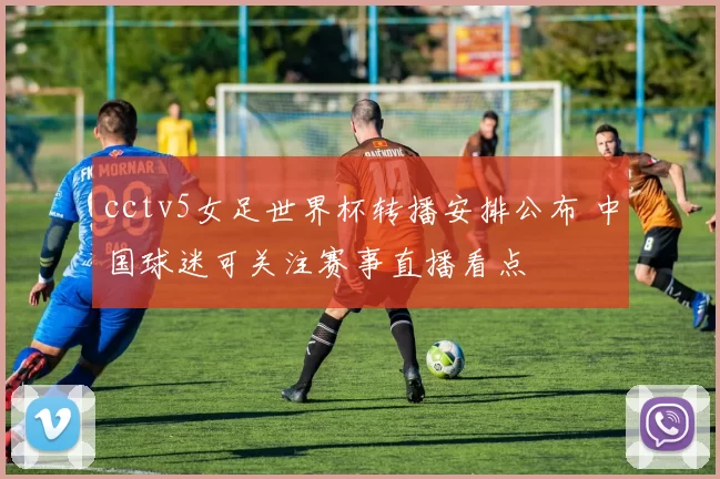 cctv5女足世界杯转播安排公布 中国球迷可关注赛事直播看点