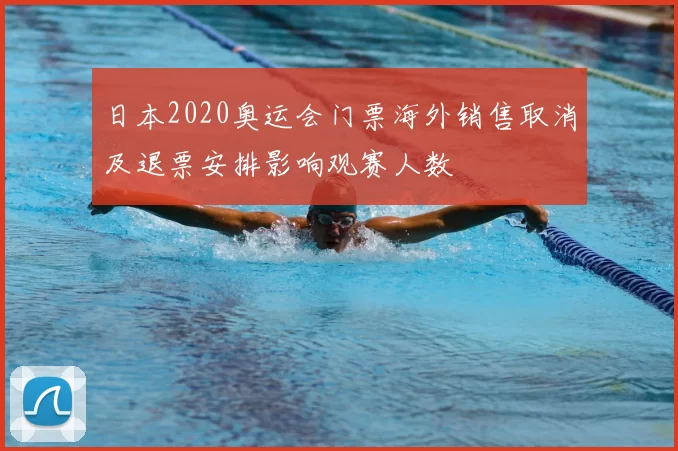 日本2020奥运会门票海外销售取消及退票安排影响观赛人数
