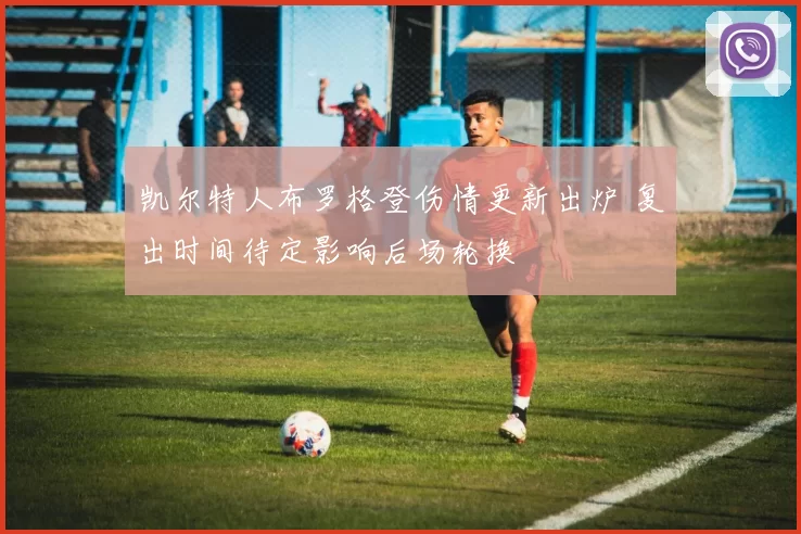 凯尔特人布罗格登伤情更新出炉 复出时间待定影响后场轮换