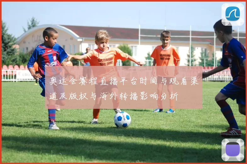 奥运会赛程直播平台时间与观看渠道及版权与海外转播影响分析