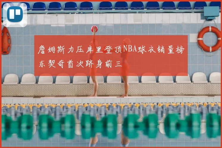 詹姆斯力压库里登顶NBA球衣销量榜东契奇首次跻身前三