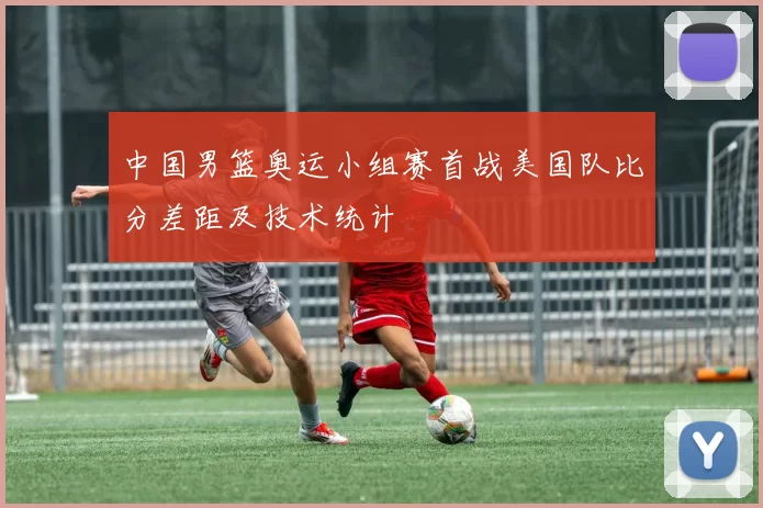 中国男篮奥运小组赛首战美国队比分差距及技术统计