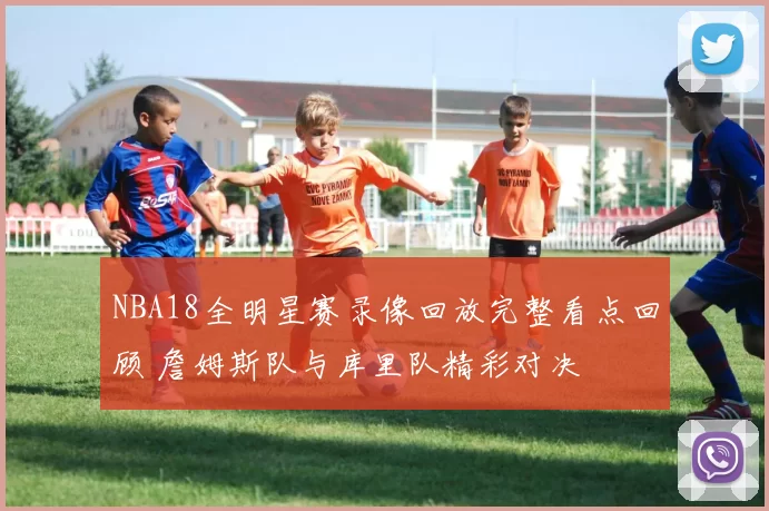 NBA18全明星赛录像回放完整看点回顾 詹姆斯队与库里队精彩对决