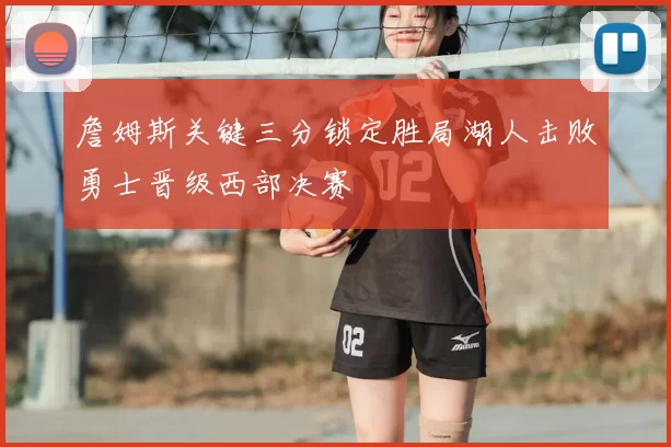 詹姆斯关键三分锁定胜局湖人击败勇士晋级西部决赛