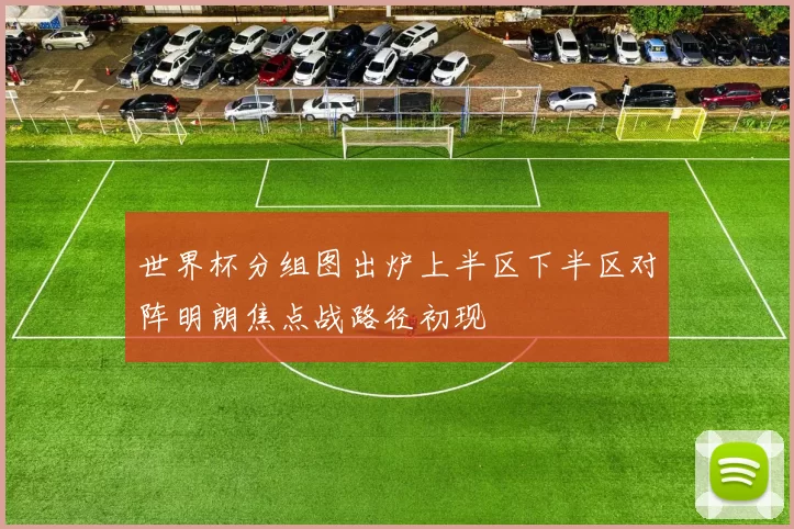 世界杯分组图出炉上半区下半区对阵明朗焦点战路径初现