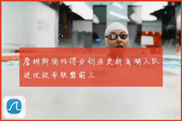 詹姆斯场均得分创历史新高湖人队进攻效率联盟前三