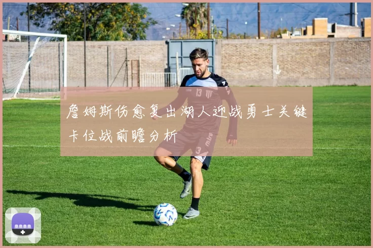 詹姆斯伤愈复出湖人迎战勇士关键卡位战前瞻分析