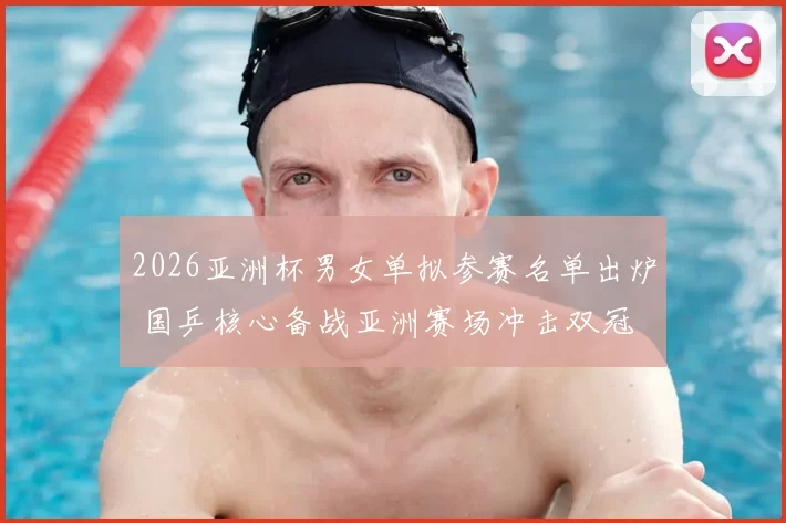 2026亚洲杯男女单拟参赛名单出炉 国乒核心备战亚洲赛场冲击双冠