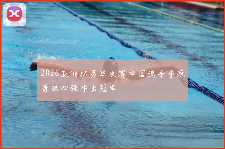 2026亚洲杯男单决赛中国选手夺冠晋级四强冲击冠军