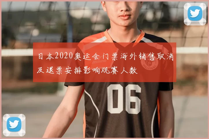 日本2020奥运会门票海外销售取消及退票安排影响观赛人数