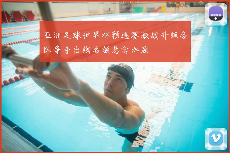 亚洲足球世界杯预选赛激战升级各队争夺出线名额悬念加剧