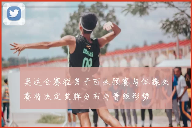 奥运会赛程男子百米预赛与体操决赛将决定奖牌分布与晋级形势