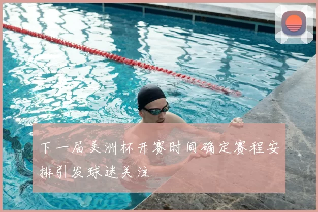 下一届美洲杯开赛时间确定赛程安排引发球迷关注