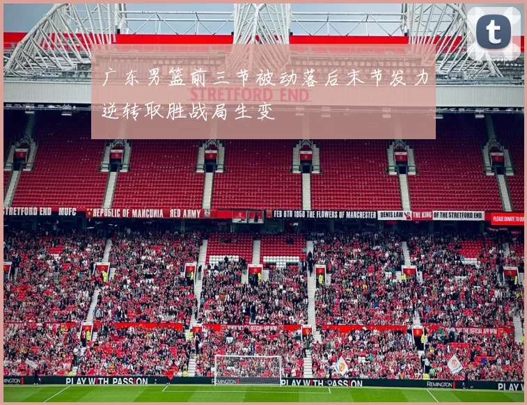 广东男篮前三节被动落后末节发力逆转取胜战局生变