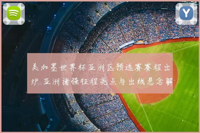 美加墨世界杯亚洲区预选赛赛程出炉 亚洲诸强征程亮点与出线悬念解析