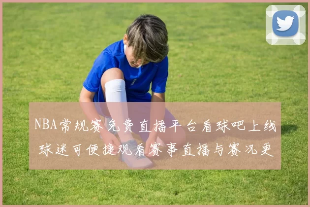 NBA常规赛免费直播平台看球吧上线 球迷可便捷观看赛事直播与赛况更新