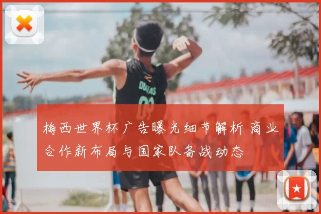 梅西世界杯广告曝光细节解析 商业合作新布局与国家队备战动态