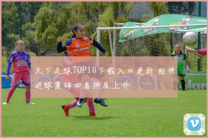 天下足球TOP10下载入口更新 经典进球集锦回看热度上升