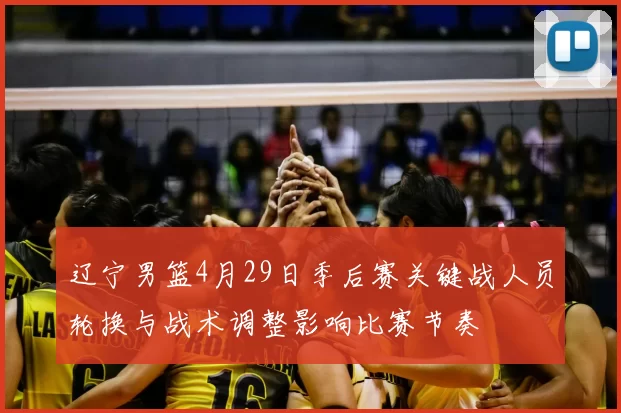 辽宁男篮4月29日季后赛关键战人员轮换与战术调整影响比赛节奏