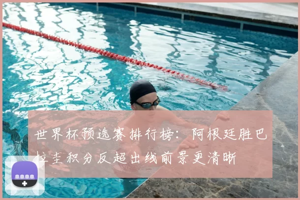 世界杯预选赛排行榜：阿根廷胜巴拉圭积分反超出线前景更清晰