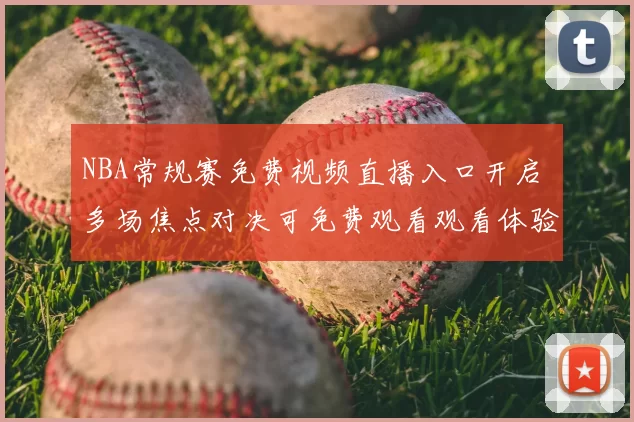 NBA常规赛免费视频直播入口开启 多场焦点对决可免费观看观看体验提升