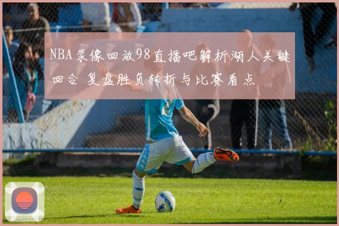 NBA录像回放98直播吧解析湖人关键回合 复盘胜负转折与比赛看点