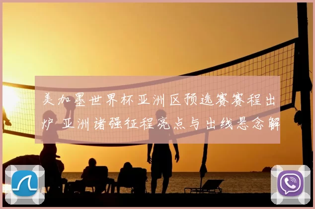 美加墨世界杯亚洲区预选赛赛程出炉 亚洲诸强征程亮点与出线悬念解析