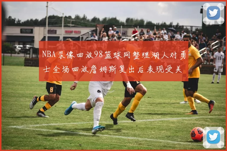 NBA录像回放98篮球网整理湖人对勇士全场回放詹姆斯复出后表现受关注