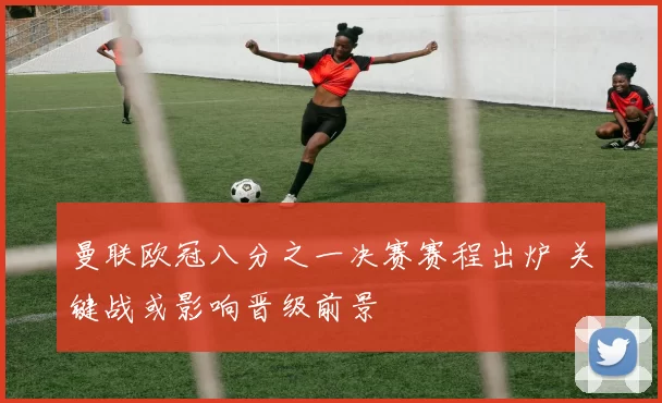 曼联欧冠八分之一决赛赛程出炉 关键战或影响晋级前景