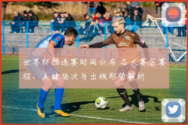 世界杯预选赛时间公布 各大赛区赛程、关键场次与出线形势解析