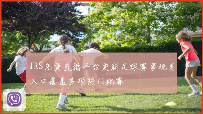 JRS免费直播平台更新足球赛事观看入口覆盖多项热门比赛