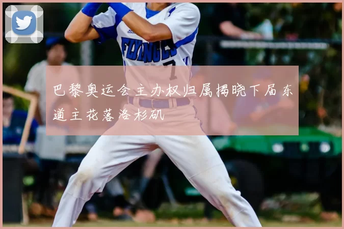 巴黎奥运会主办权归属揭晓下届东道主花落洛杉矶