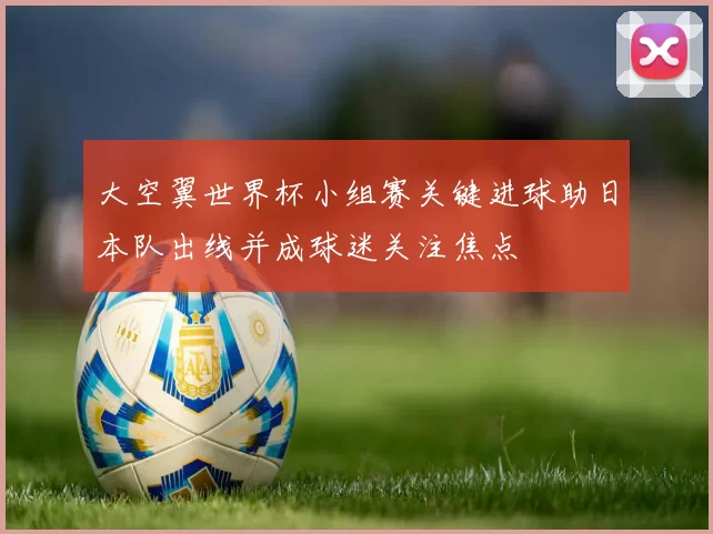 大空翼世界杯小组赛关键进球助日本队出线并成球迷关注焦点