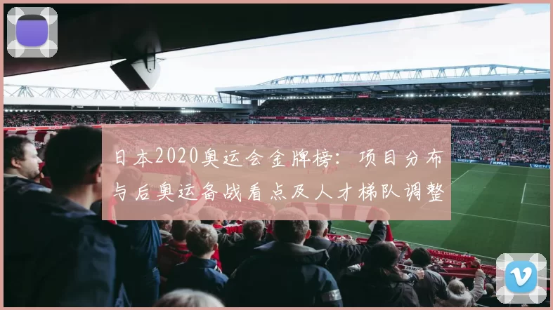 日本2020奥运会金牌榜:项目分布与后奥运备战看点及人才梯队调整预期