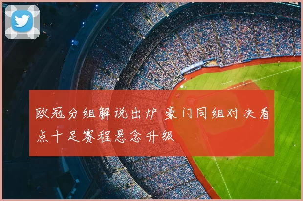 欧冠分组解说出炉 豪门同组对决看点十足赛程悬念升级