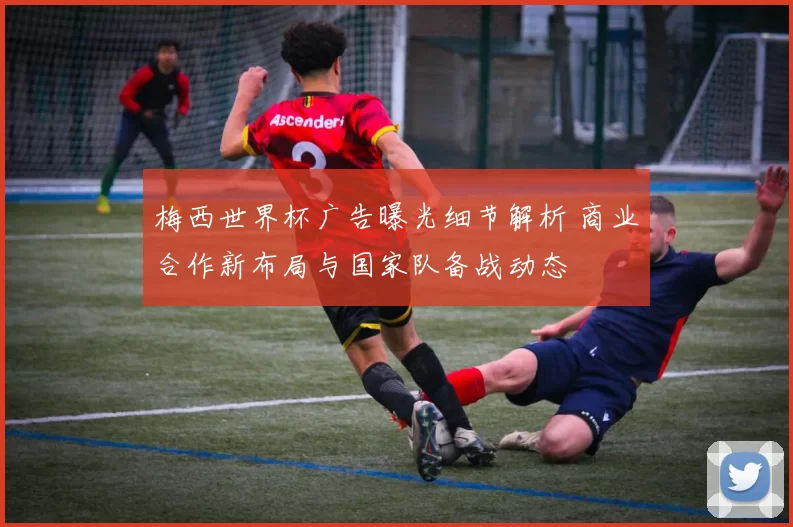 梅西世界杯广告曝光细节解析 商业合作新布局与国家队备战动态