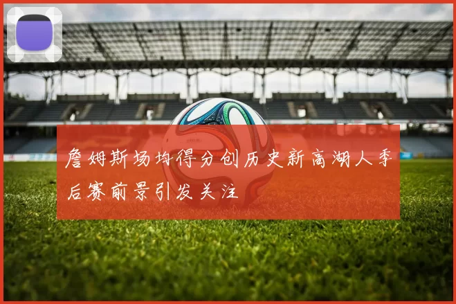 詹姆斯场均得分创历史新高湖人季后赛前景引发关注